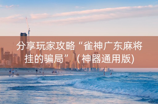 分享玩家攻略“雀神广东麻将挂的骗局”（神器通用版)