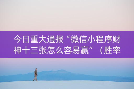 今日重大通报“微信小程序财神十三张怎么容易赢”（胜率到哪调)