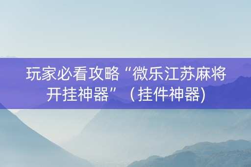 玩家必看攻略“微乐江苏麻将开挂神器”（挂件神器)