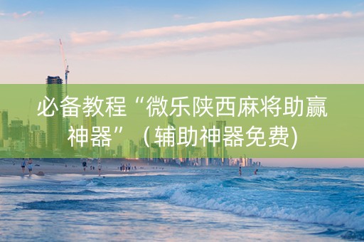 必备教程“微乐陕西麻将助赢神器”（辅助神器免费)