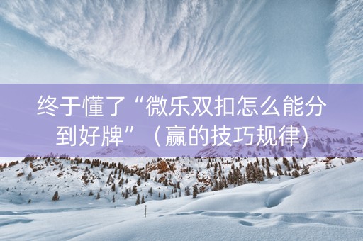 终于懂了“微乐双扣怎么能分到好牌”（赢的技巧规律)