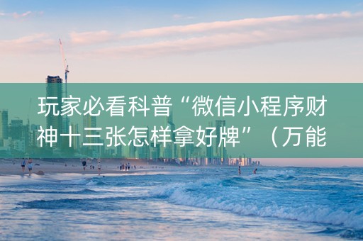玩家必看科普“微信小程序财神十三张怎样拿好牌”（万能开挂神器)