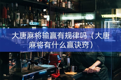 大唐麻将输赢有规律吗（大唐麻将有什么赢诀窍）