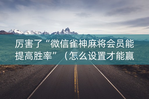 厉害了“微信雀神麻将会员能提高胜率”（怎么设置才能赢)