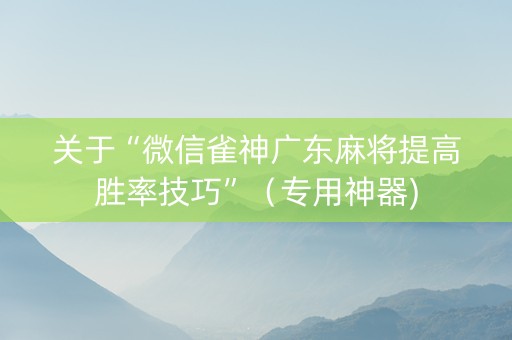 关于“微信雀神广东麻将提高胜率技巧”（专用神器)