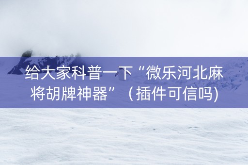给大家科普一下“微乐河北麻将胡牌神器”（插件可信吗)