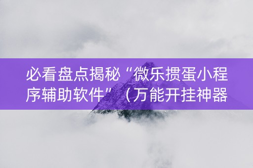 必看盘点揭秘“微乐掼蛋小程序辅助软件”（万能开挂神器)