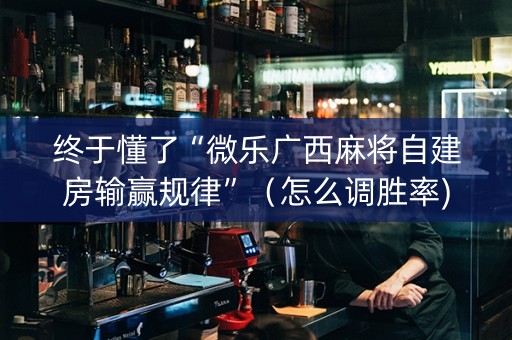 终于懂了“微乐广西麻将自建房输赢规律”（怎么调胜率)