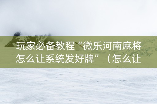 玩家必备教程“微乐河南麻将怎么让系统发好牌”（怎么让系统给自己好牌)