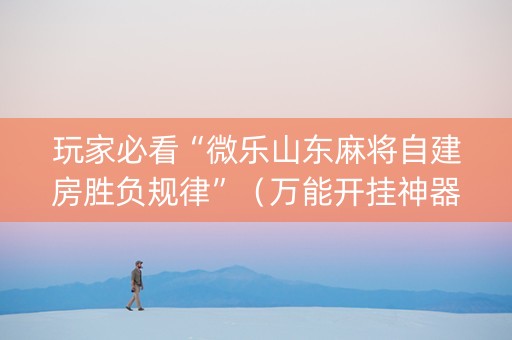 玩家必看“微乐山东麻将自建房胜负规律”（万能开挂神器)