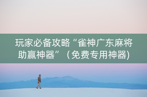 玩家必备攻略“雀神广东麻将助赢神器”（免费专用神器)