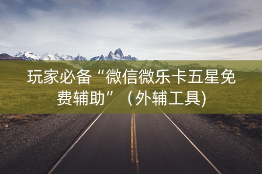 玩家必备“微信微乐卡五星免费辅助”（外辅工具)