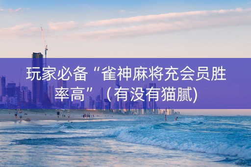 玩家必备“雀神麻将充会员胜率高”（有没有猫腻)