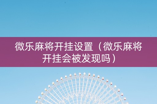 微乐麻将开挂设置（微乐麻将开挂会被发现吗）