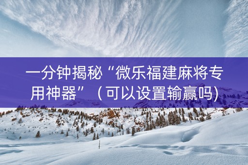 一分钟揭秘“微乐福建麻将专用神器”（可以设置输赢吗)