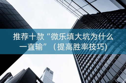 推荐十款“微乐填大坑为什么一直输”（提高胜率技巧)