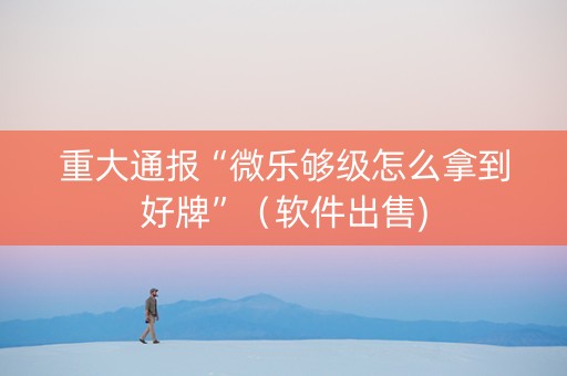重大通报“微乐够级怎么拿到好牌”（软件出售)
