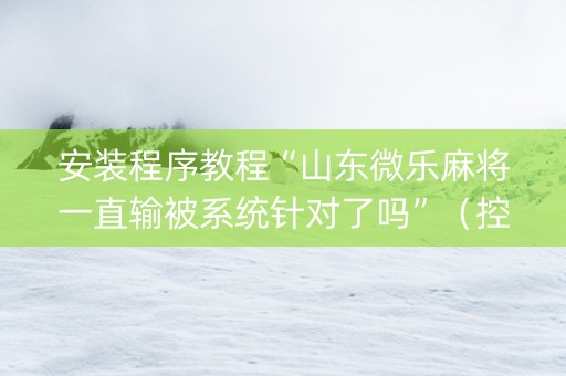 安装程序教程“山东微乐麻将一直输被系统针对了吗”（控牌神器)