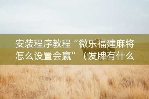 安装程序教程“微乐福建麻将怎么设置会赢”（发牌有什么规律吗)