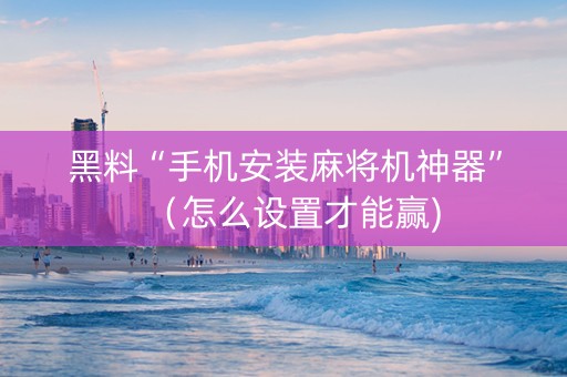 黑料“手机安装麻将机神器”（怎么设置才能赢)
