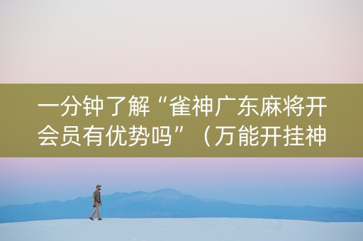 一分钟了解“雀神广东麻将开会员有优势吗”（万能开挂神器)