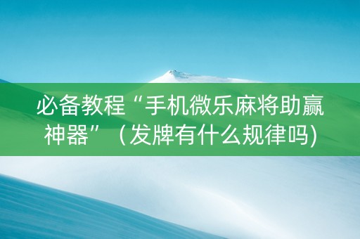 必备教程“手机微乐麻将助赢神器”（发牌有什么规律吗)