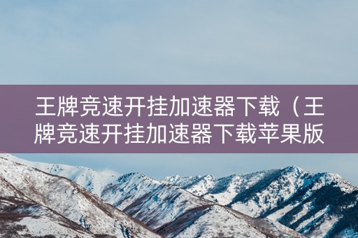 王牌竞速开挂加速器下载（王牌竞速开挂加速器下载苹果版）