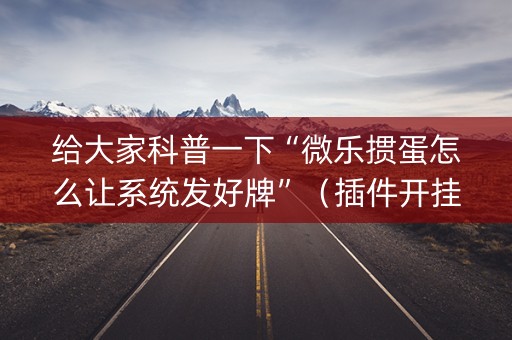 给大家科普一下“微乐掼蛋怎么让系统发好牌”（插件开挂免费AI)