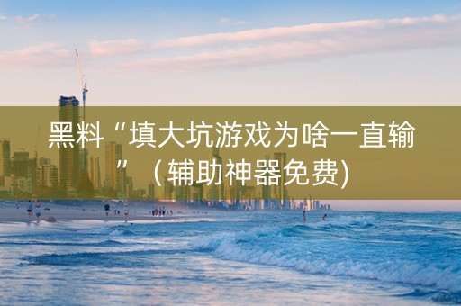 黑料“填大坑游戏为啥一直输”（辅助神器免费)
