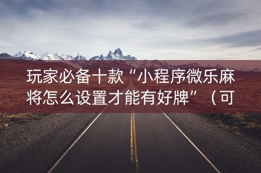 玩家必备十款“小程序微乐麻将怎么设置才能有好牌”（可以设置输赢吗)