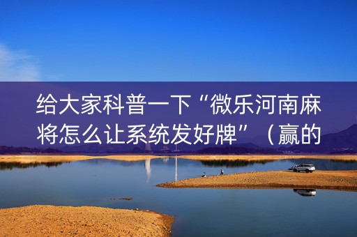 给大家科普一下“微乐河南麻将怎么让系统发好牌”（赢的技巧规律)
