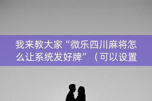我来教大家“微乐四川麻将怎么让系统发好牌”（可以设置输赢吗)