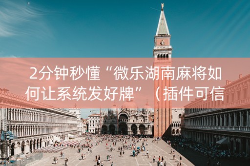 2分钟秒懂“微乐湖南麻将如何让系统发好牌”（插件可信吗)