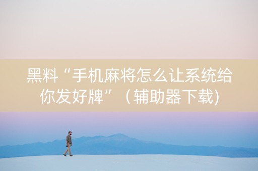 黑料“手机麻将怎么让系统给你发好牌”（辅助器下载)