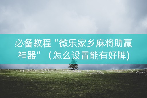 必备教程“微乐家乡麻将助赢神器”（怎么设置能有好牌)