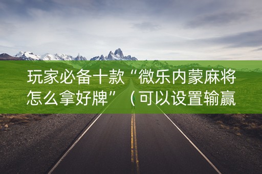 玩家必备十款“微乐内蒙麻将怎么拿好牌”（可以设置输赢吗)