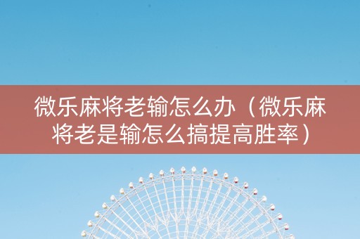 微乐麻将老输怎么办（微乐麻将老是输怎么搞提高胜率）