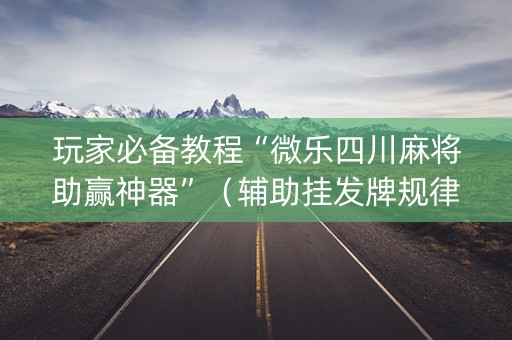 玩家必备教程“微乐四川麻将助赢神器”（辅助挂发牌规律)