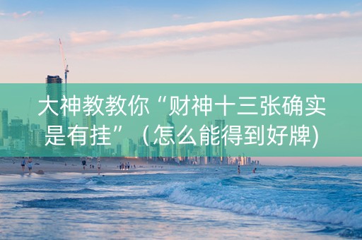 大神教教你“财神十三张确实是有挂”（怎么能得到好牌)