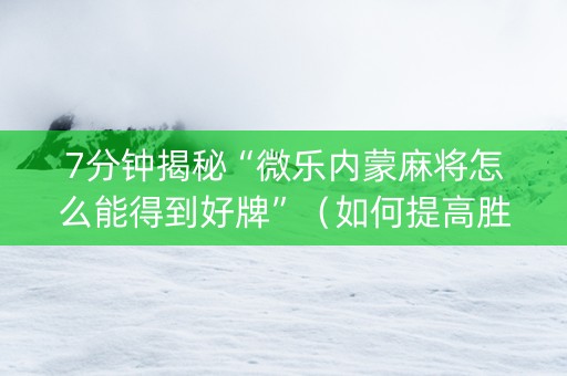 7分钟揭秘“微乐内蒙麻将怎么能得到好牌”（如何提高胜率)