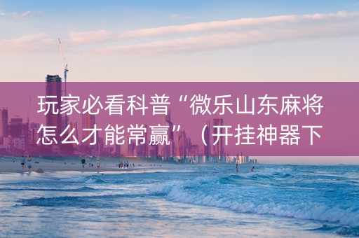 玩家必看科普“微乐山东麻将怎么才能常赢”（开挂神器下载)