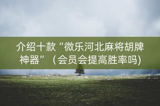 介绍十款“微乐河北麻将胡牌神器”（会员会提高胜率吗)