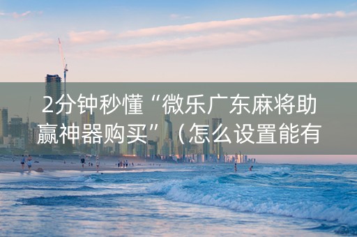 2分钟秒懂“微乐广东麻将助赢神器购买”（怎么设置能有好牌)