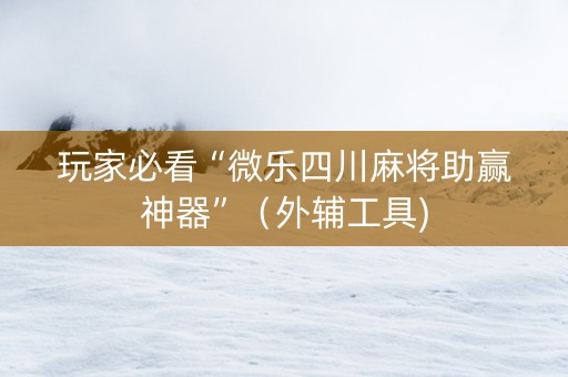 玩家必看“微乐四川麻将助赢神器”（外辅工具)