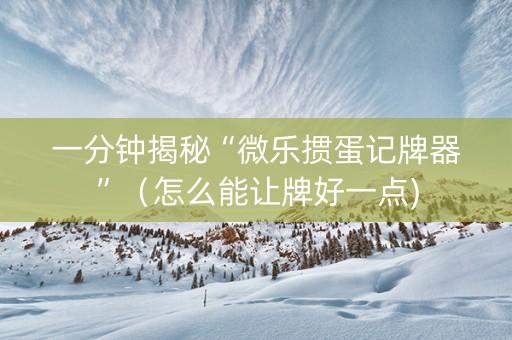 一分钟揭秘“微乐掼蛋记牌器”（怎么能让牌好一点)
