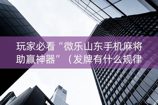 玩家必看“微乐山东手机麻将助赢神器”（发牌有什么规律吗)