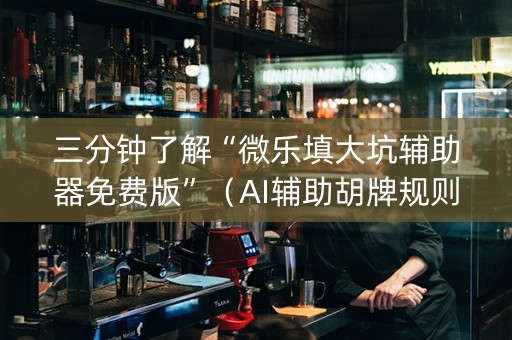 三分钟了解“微乐填大坑辅助器免费版”（AI辅助胡牌规则)