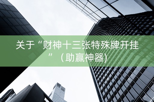 关于“财神十三张特殊牌开挂”（助赢神器)