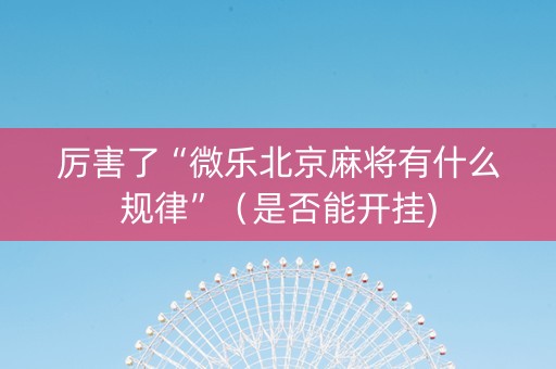 厉害了“微乐北京麻将有什么规律”（是否能开挂)
