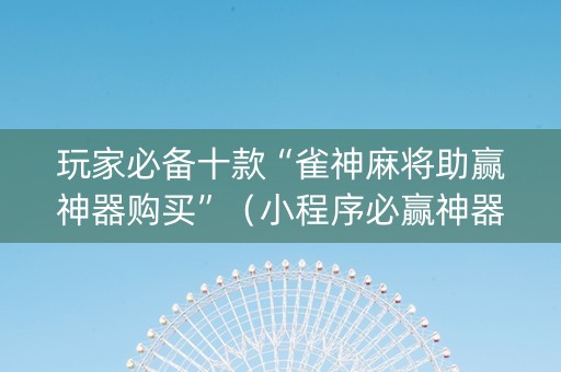 玩家必备十款“雀神麻将助赢神器购买”（小程序必赢神器)